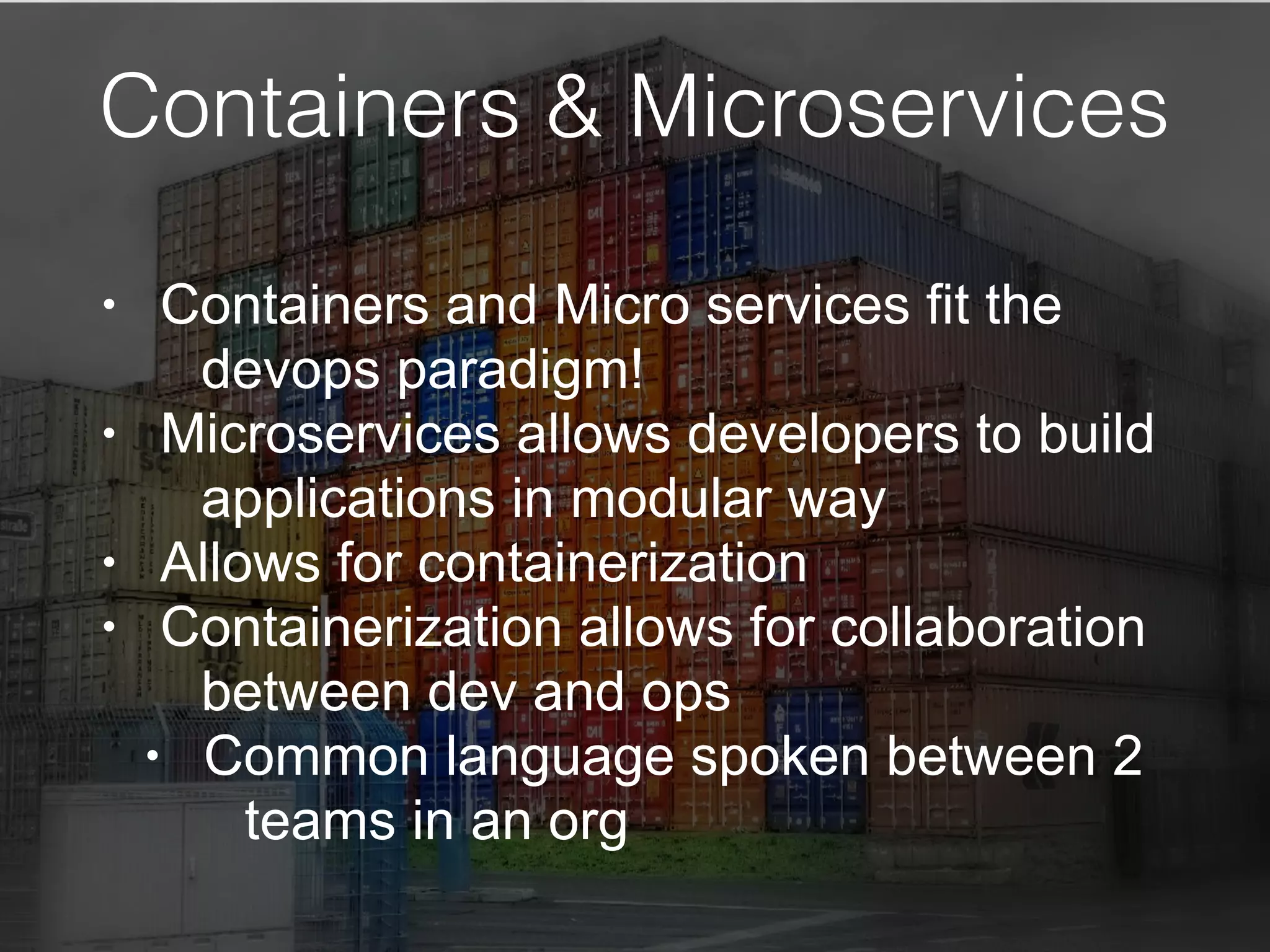 Containers & Microservices
• Containers and Micro services fit the
devops paradigm!
• Microservices allows developers to build
applications in modular way
• Allows for containerization
• Containerization allows for collaboration
between dev and ops
• Common language spoken between 2
teams in an org
 