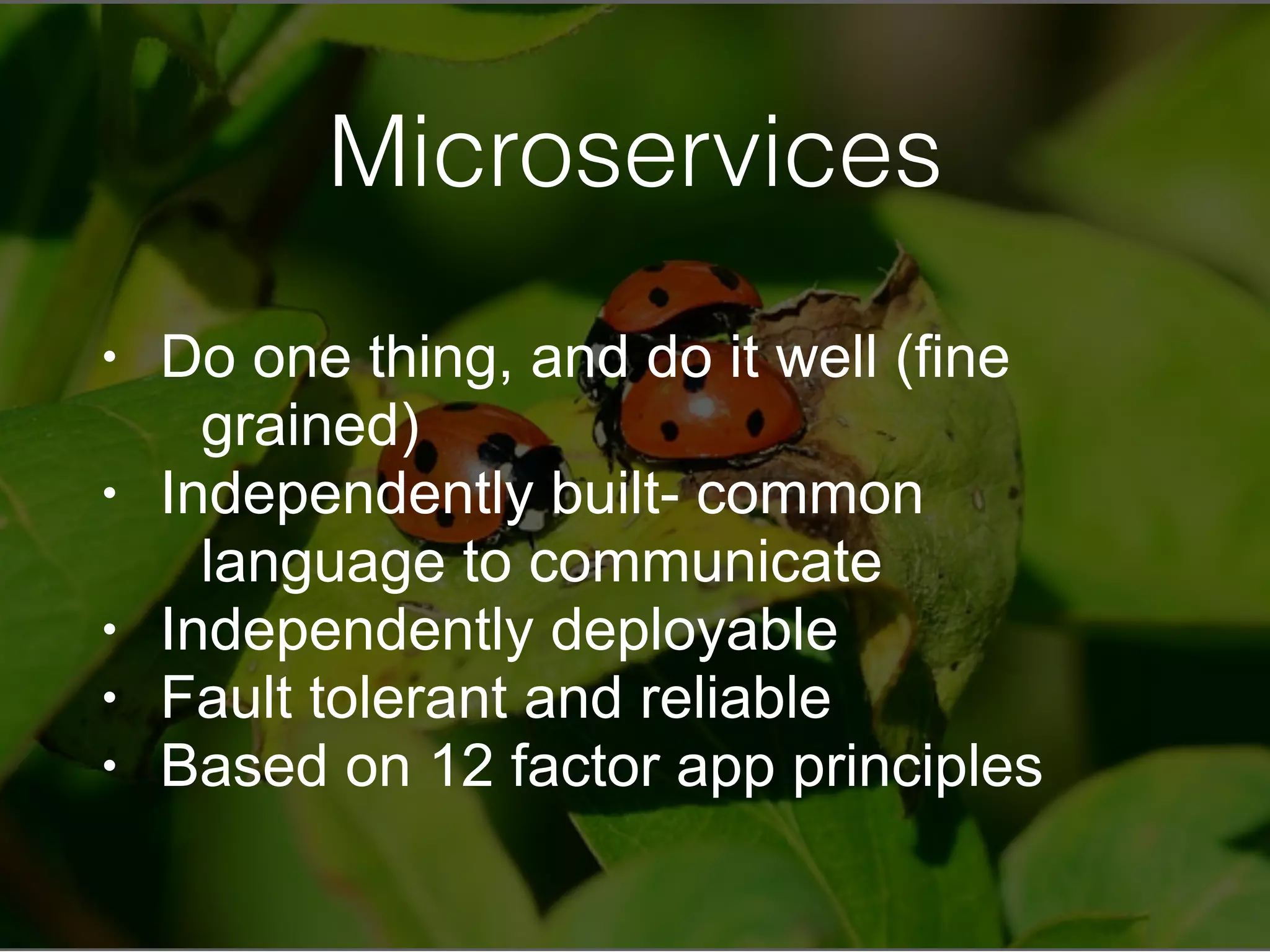Microservices
• Do one thing, and do it well (fine
grained)
• Independently built- common
language to communicate
• Independently deployable
• Fault tolerant and reliable
• Based on 12 factor app principles
 