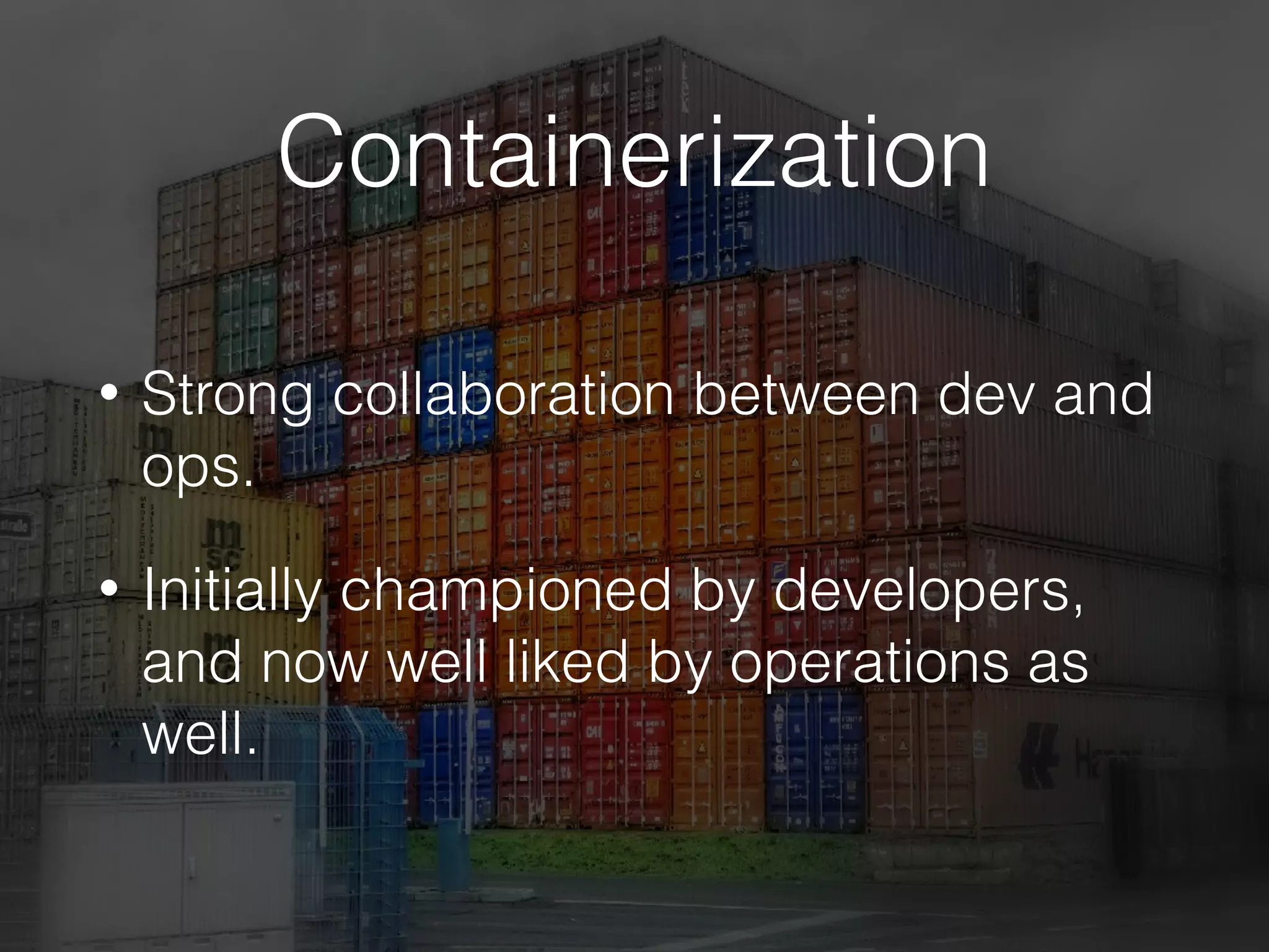 Containerization
• Strong collaboration between dev and
ops.
• Initially championed by developers,
and now well liked by operations as
well.
 