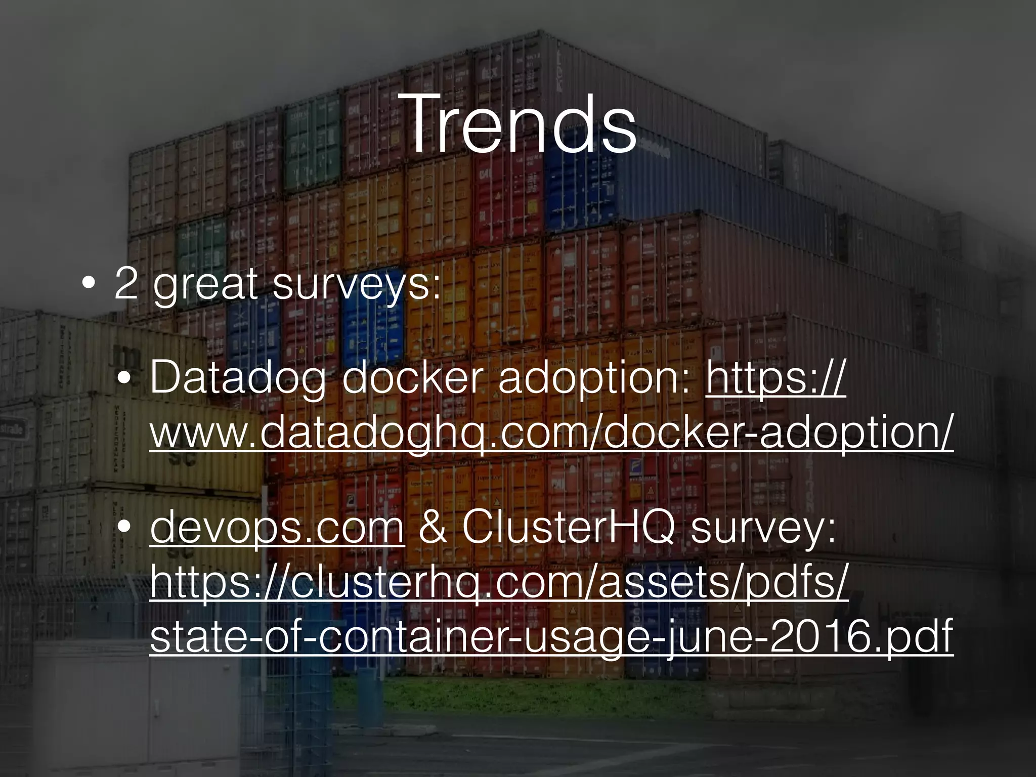 Trends
• 2 great surveys:
• Datadog docker adoption: https://
www.datadoghq.com/docker-adoption/
• devops.com & ClusterHQ survey:
https://clusterhq.com/assets/pdfs/
state-of-container-usage-june-2016.pdf
 