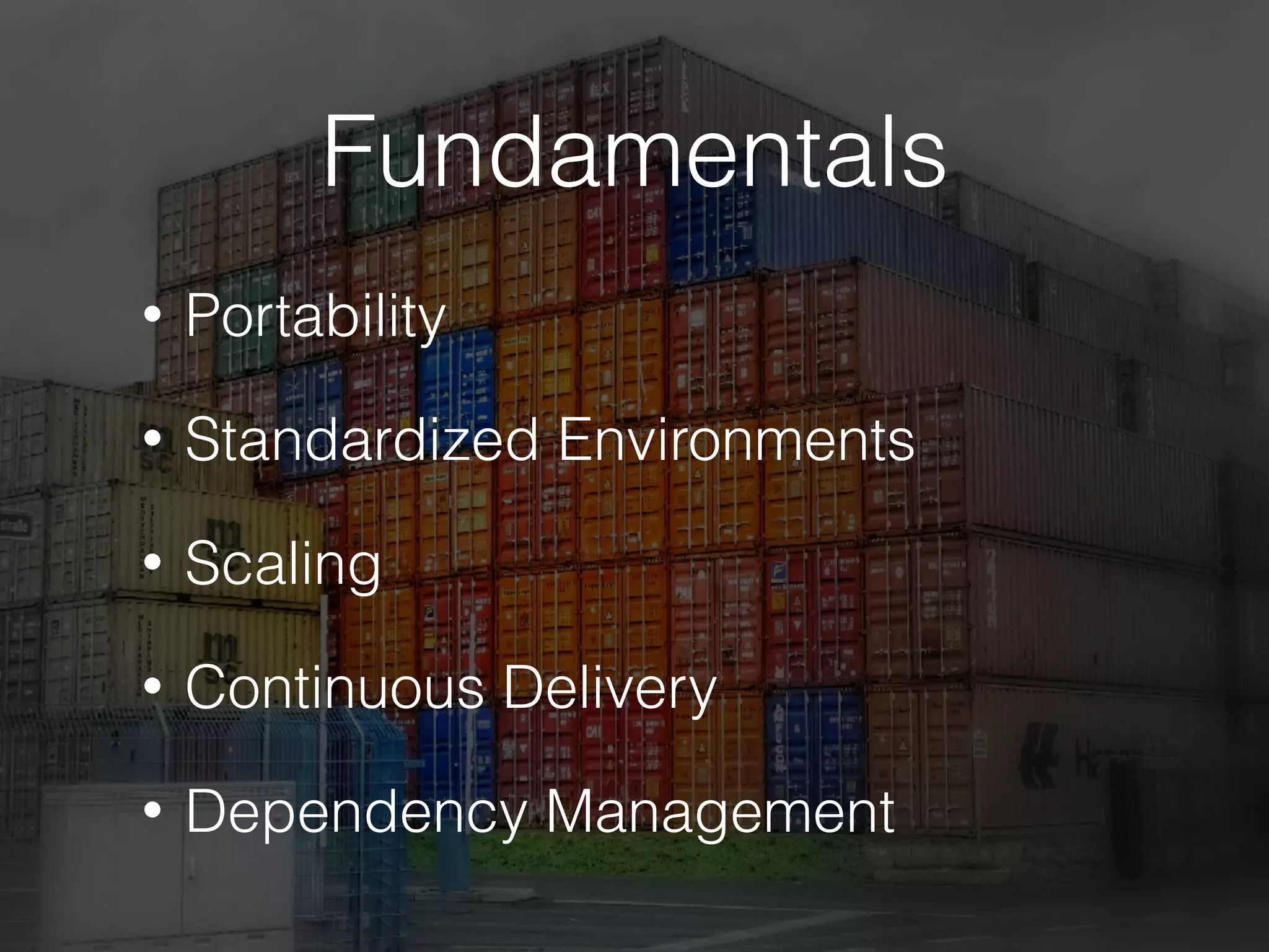 Fundamentals
• Portability
• Standardized Environments
• Scaling
• Continuous Delivery
• Dependency Management
 