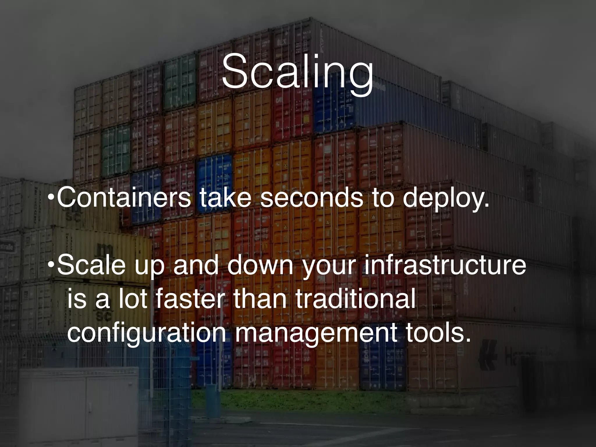 Scaling
•Containers take seconds to deploy.
•Scale up and down your infrastructure
is a lot faster than traditional
conﬁguration management tools.
 