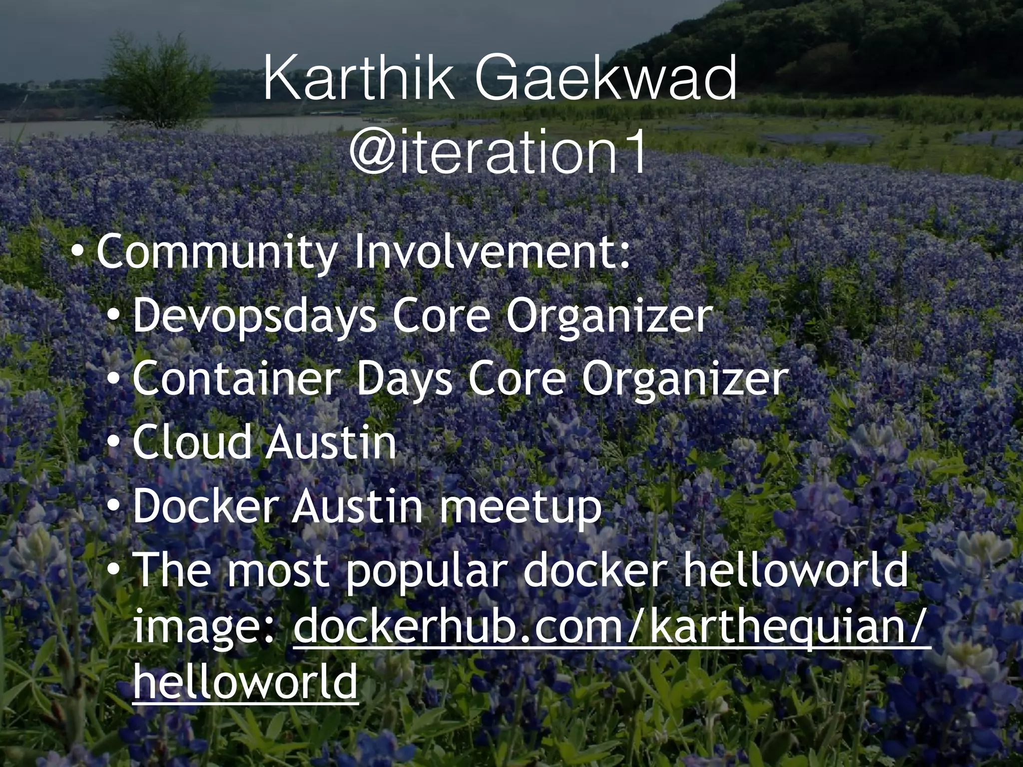 • Community Involvement:
• Devopsdays Core Organizer
• Container Days Core Organizer
• Cloud Austin
• Docker Austin meetup
• The most popular docker helloworld
image: dockerhub.com/karthequian/
helloworld
Karthik Gaekwad
@iteration1
 