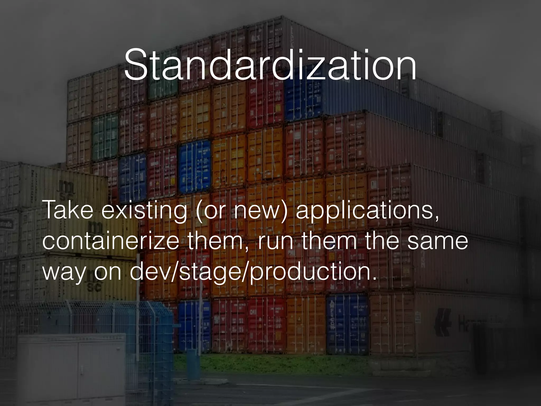 Standardization
Take existing (or new) applications,
containerize them, run them the same
way on dev/stage/production.
 