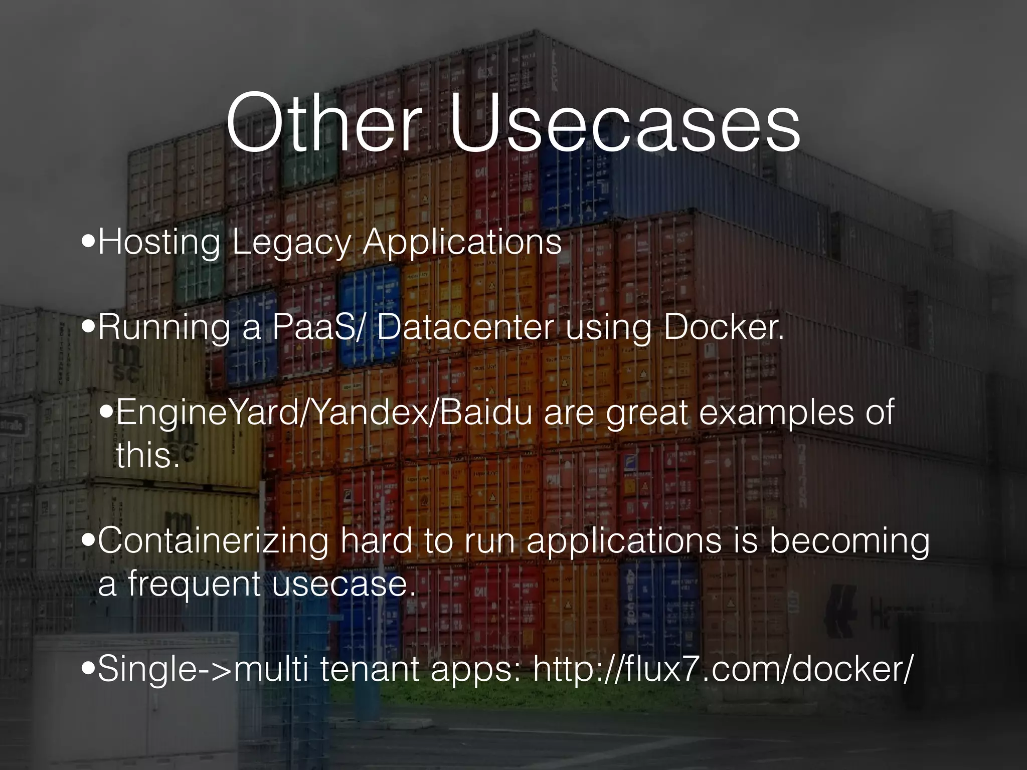 Other Usecases
•Hosting Legacy Applications
•Running a PaaS/ Datacenter using Docker.
•EngineYard/Yandex/Baidu are great examples of
this.
•Containerizing hard to run applications is becoming
a frequent usecase.
•Single->multi tenant apps: http://ﬂux7.com/docker/
 