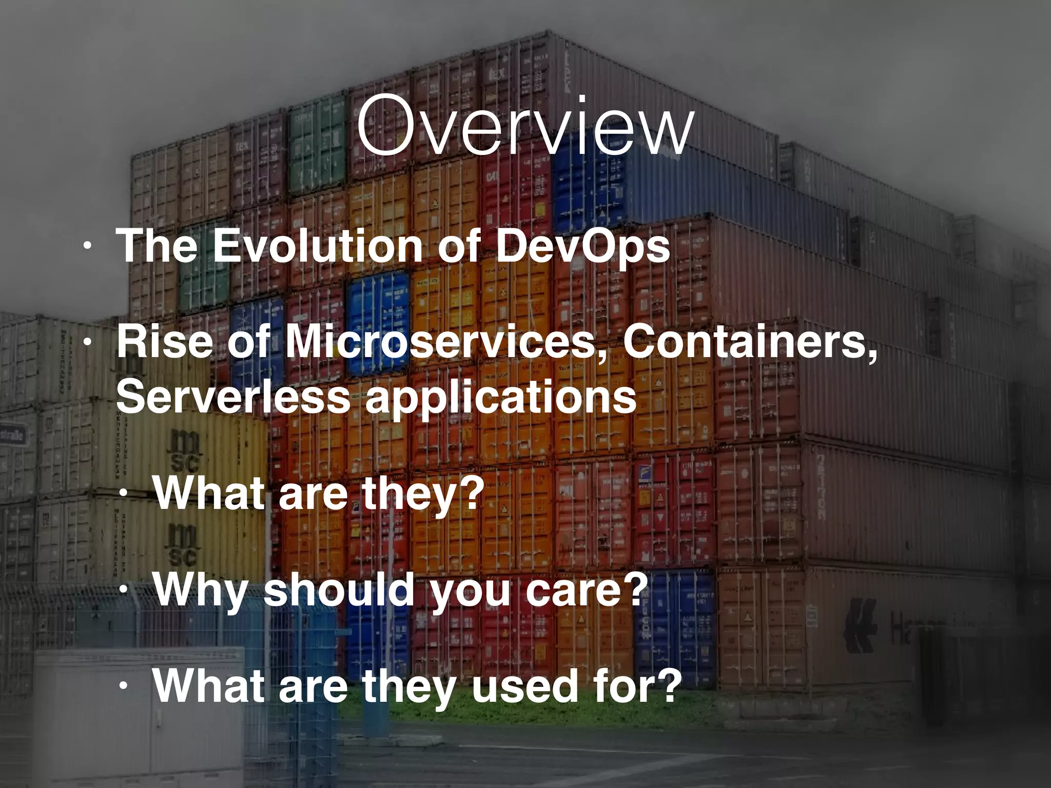 Overview
• The Evolution of DevOps
• Rise of Microservices, Containers,
Serverless applications
• What are they?
• Why should you care?
• What are they used for?
 