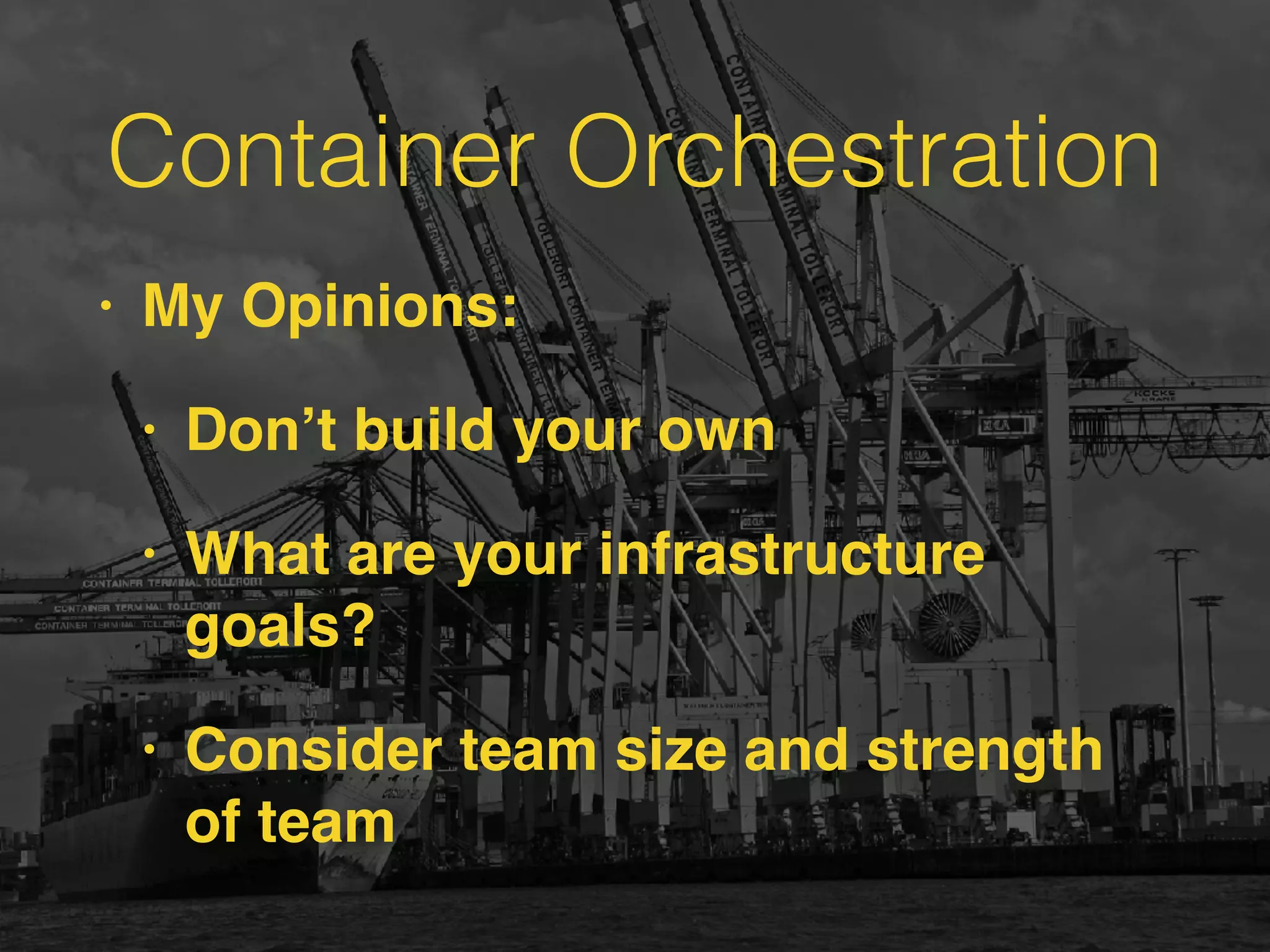 Container Orchestration
• My Opinions:
• Don’t build your own
• What are your infrastructure
goals?
• Consider team size and strength
of team
 