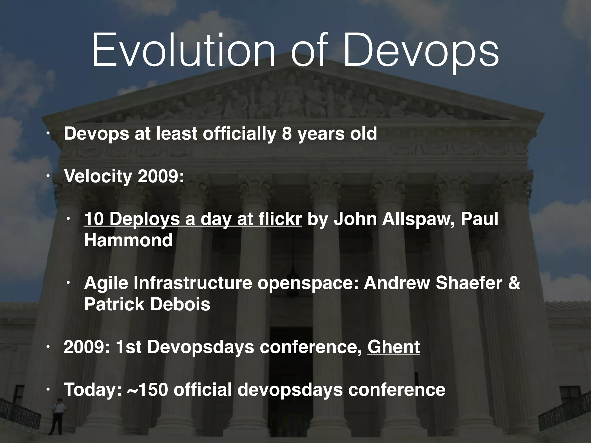 Evolution of Devops
• Devops at least ofﬁcially 8 years old
• Velocity 2009:
• 10 Deploys a day at ﬂickr by John Allspaw, Paul
Hammond
• Agile Infrastructure openspace: Andrew Shaefer &
Patrick Debois
• 2009: 1st Devopsdays conference, Ghent
• Today: ~150 ofﬁcial devopsdays conference
 