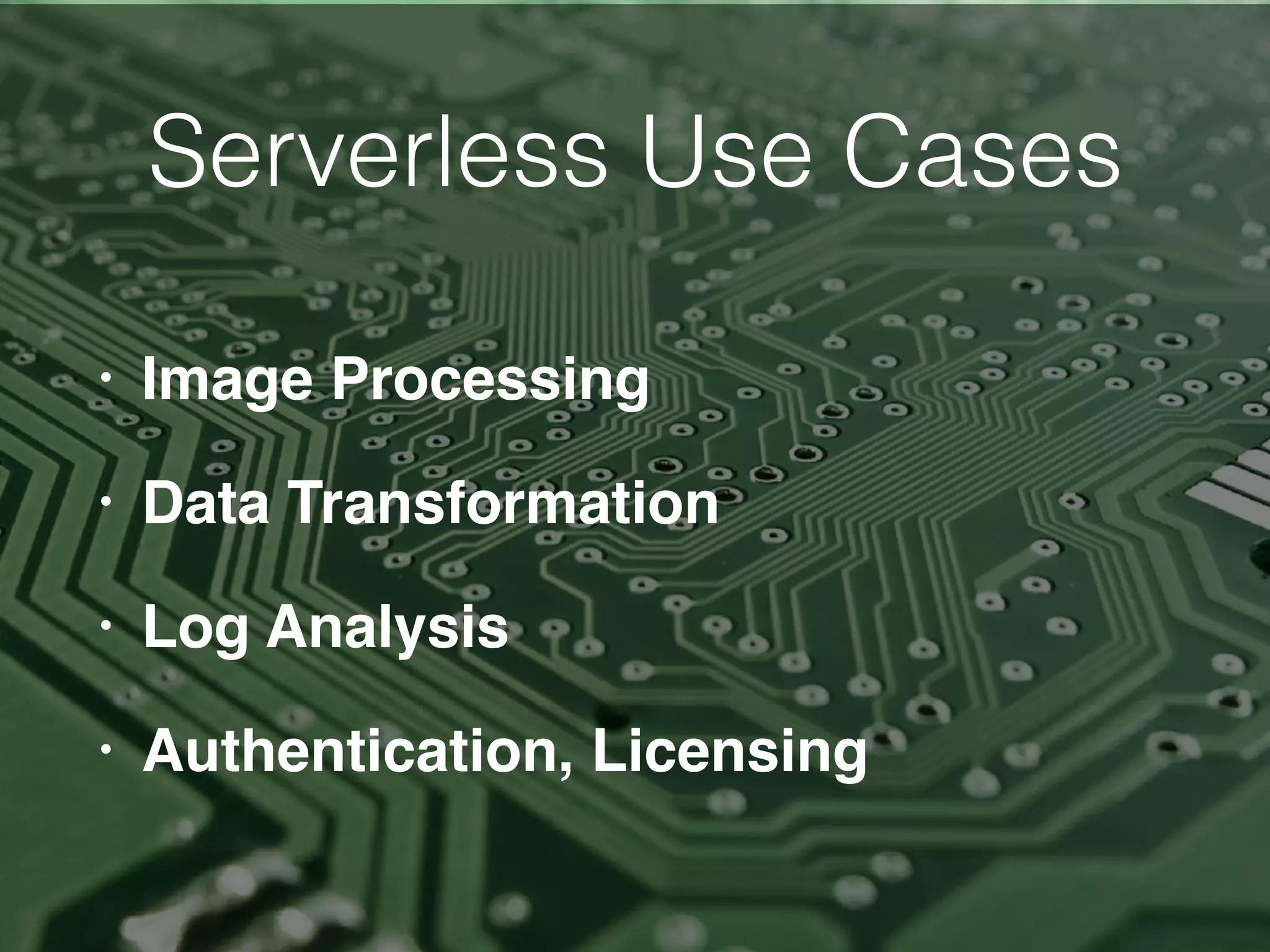 Serverless Use Cases
• Image Processing
• Data Transformation
• Log Analysis
• Authentication, Licensing
 