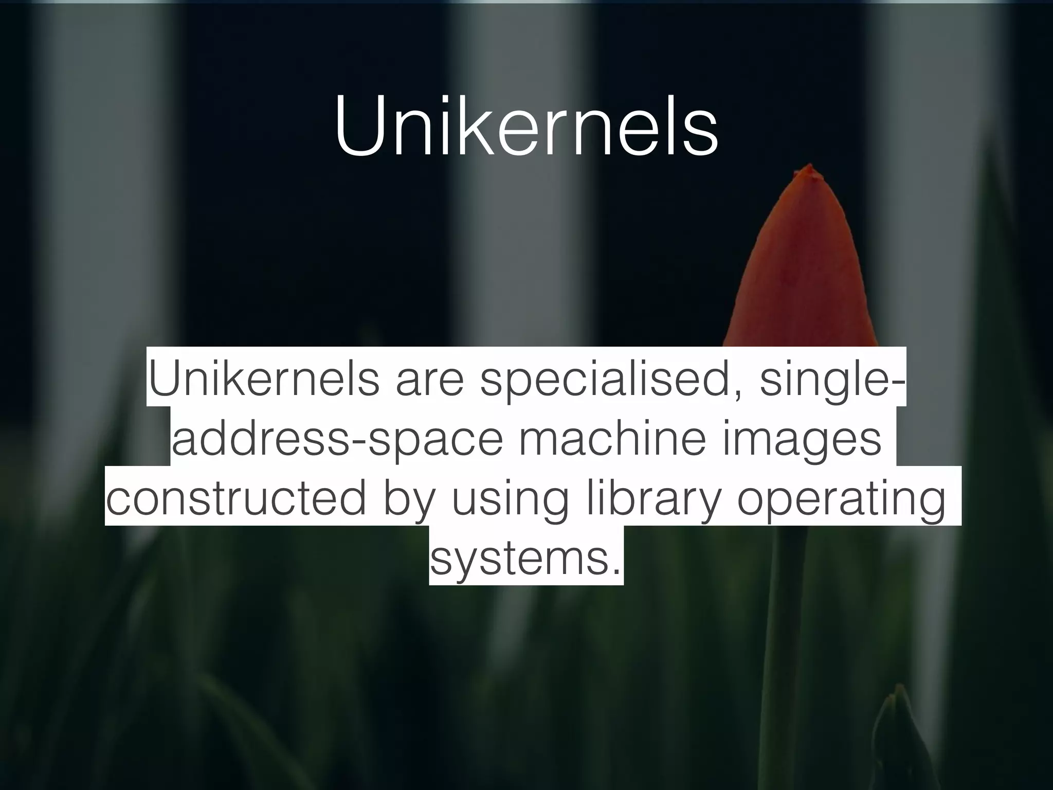 Unikernels
Unikernels are specialised, single-
address-space machine images
constructed by using library operating
systems.
 