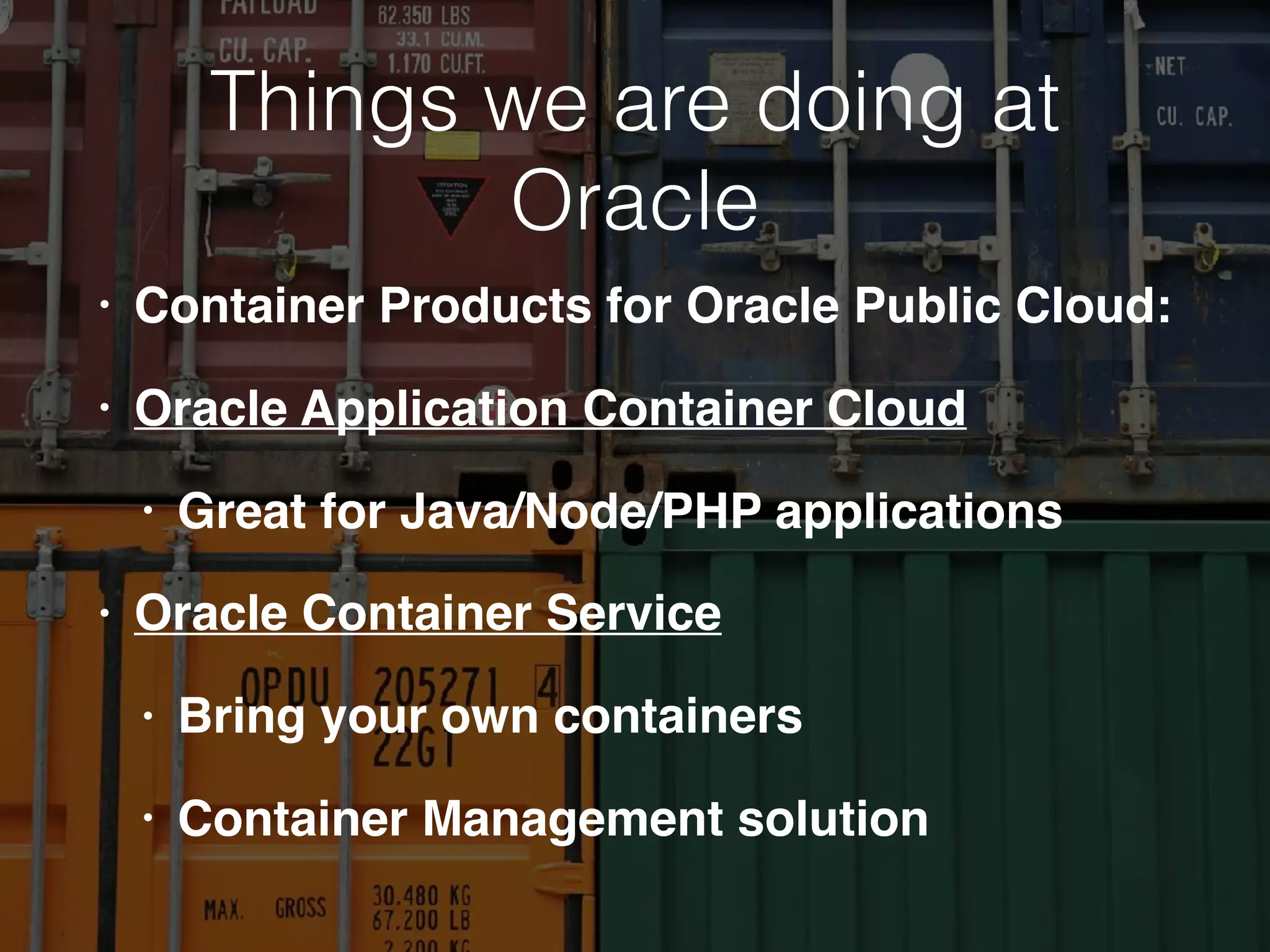 Things we are doing at
Oracle
• Container Products for Oracle Public Cloud:
• Oracle Application Container Cloud
• Great for Java/Node/PHP applications
• Oracle Container Service
• Bring your own containers
• Container Management solution
 