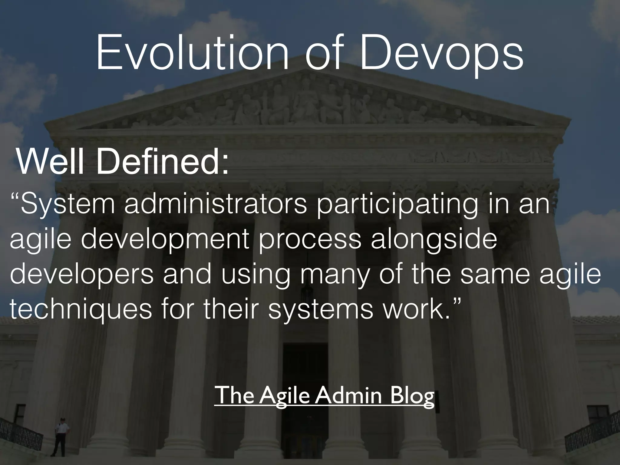 Evolution of Devops
“System administrators participating in an
agile development process alongside
developers and using many of the same agile
techniques for their systems work.”
The Agile Admin Blog
Well Defined:
 