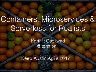 Containers, Microservices &
Serverless for Realists
Karthik Gaekwad
@iteration1
Keep Austin Agile 2017
 