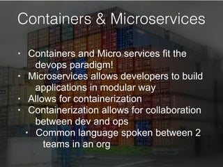 Containers & Microservices
• Containers and Micro services fit the
devops paradigm!
• Microservices allows developers to build
applications in modular way
• Allows for containerization
• Containerization allows for collaboration
between dev and ops
• Common language spoken between 2
teams in an org
 