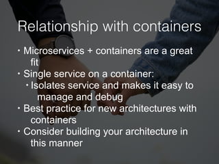 Relationship with containers
• Microservices + containers are a great
fit
• Single service on a container:
• Isolates service and makes it easy to
manage and debug
• Best practice for new architectures with
containers
• Consider building your architecture in
this manner
 