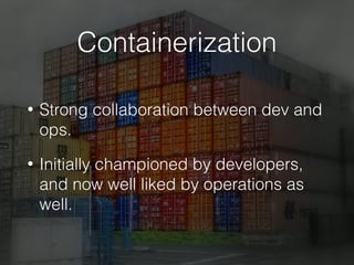 Containerization
• Strong collaboration between dev and
ops.
• Initially championed by developers,
and now well liked by operations as
well.
 