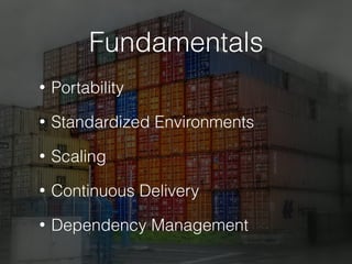 Fundamentals
• Portability
• Standardized Environments
• Scaling
• Continuous Delivery
• Dependency Management
 