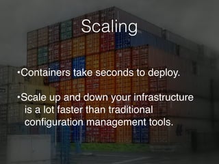 Scaling
•Containers take seconds to deploy.
•Scale up and down your infrastructure
is a lot faster than traditional
conﬁguration management tools.
 