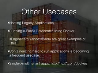 Other Usecases
•Hosting Legacy Applications
•Running a PaaS/ Datacenter using Docker.
•EngineYard/Yandex/Baidu are great examples of
this.
•Containerizing hard to run applications is becoming
a frequent usecase.
•Single->multi tenant apps: http://ﬂux7.com/docker/
 