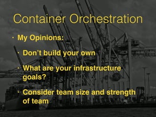Container Orchestration
• My Opinions:
• Don’t build your own
• What are your infrastructure
goals?
• Consider team size and strength
of team
 