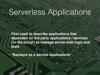 Serverless Applications
• First used to describe applications that
depended on 3rd party applications / services
(‘in the cloud’) to manage server-side logic and
state
• “Backend as a service applications”
 