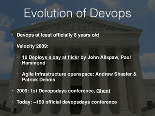 Evolution of Devops
• Devops at least ofﬁcially 8 years old
• Velocity 2009:
• 10 Deploys a day at ﬂickr by John Allspaw, Paul
Hammond
• Agile Infrastructure openspace: Andrew Shaefer &
Patrick Debois
• 2009: 1st Devopsdays conference, Ghent
• Today: ~150 ofﬁcial devopsdays conference
 