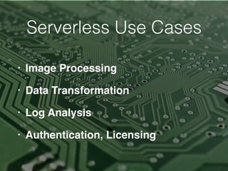 Serverless Use Cases
• Image Processing
• Data Transformation
• Log Analysis
• Authentication, Licensing
 