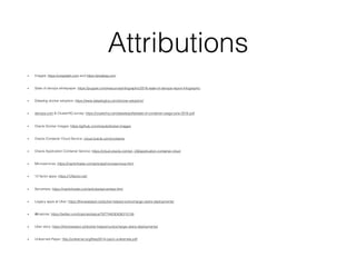 Attributions
• Images: https://unsplash.com and https://pixabay.com
• State of devops whitepaper: https://puppet.com/resources/infographic/2016-state-of-devops-report-infographic
• Datadog docker adoption: https://www.datadoghq.com/docker-adoption/
• devops.com & ClusterHQ survey: https://clusterhq.com/assets/pdfs/state-of-container-usage-june-2016.pdf
• Oracle Docker Images: https://github.com/oracle/docker-images
• Oracle Container Cloud Service: cloud.oracle.com/container
• Oracle Application Container Service: https://cloud.oracle.com/en_US/application-container-cloud
• Microservices: https://martinfowler.com/articles/microservices.html
• 12 factor apps: https://12factor.net/
• Serverless: https://martinfowler.com/articles/serverless.html
• Legacy apps at Uber: https://thenewstack.io/docker-helped-turbocharge-ubers-deployments/
• @lcalcote: https://twitter.com/lcalcote/status/767744030436315136
• Uber story: https://thenewstack.io/docker-helped-turbocharge-ubers-deployments/
• Unikernels Paper: http://unikernel.org/ﬁles/2014-cacm-unikernels.pdf
 