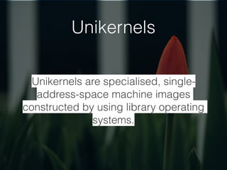 Unikernels
Unikernels are specialised, single-
address-space machine images
constructed by using library operating
systems.
 