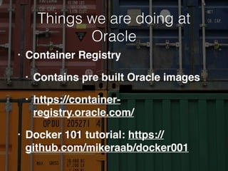 Things we are doing at
Oracle
• Container Registry
• Contains pre built Oracle images
• https://container-
registry.oracle.com/
• Docker 101 tutorial: https://
github.com/mikeraab/docker001
 