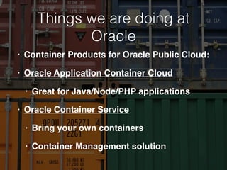 Things we are doing at
Oracle
• Container Products for Oracle Public Cloud:
• Oracle Application Container Cloud
• Great for Java/Node/PHP applications
• Oracle Container Service
• Bring your own containers
• Container Management solution
 