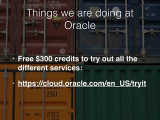 Things we are doing at
Oracle
• Free $300 credits to try out all the
different services:
• https://cloud.oracle.com/en_US/tryit
 