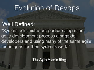 Evolution of Devops
“System administrators participating in an
agile development process alongside
developers and using many of the same agile
techniques for their systems work.”
The Agile Admin Blog
Well Defined:
 