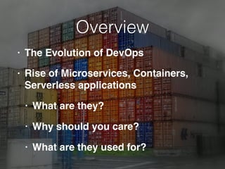 Overview
• The Evolution of DevOps
• Rise of Microservices, Containers,
Serverless applications
• What are they?
• Why should you care?
• What are they used for?
 