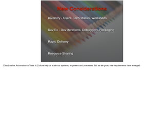New Considerations
Diversity - Users, Tech stacks, Workloads
Dev Ex - Dev iterations, Debugging, Packaging
Rapid Delivery
Resource Sharing
 