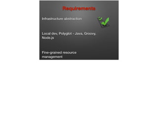 Infrastructure abstraction
Local dev, Polyglot - Java, Groovy,
Node.js
Fine-grained resource
management
Requirements
 