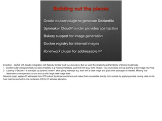 Gradle docker plugin to generate Dockerﬁle
Spinnaker CloudProvider provides abstraction
Bakery support for image generation
Docker registry for internal images
libnetwork plugin for addressable IP
Building out the pieces
 