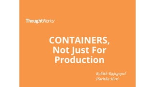 CONTAINERS,
Not Just For
Production
Rohith Rajagopal
Haritha Hari
 