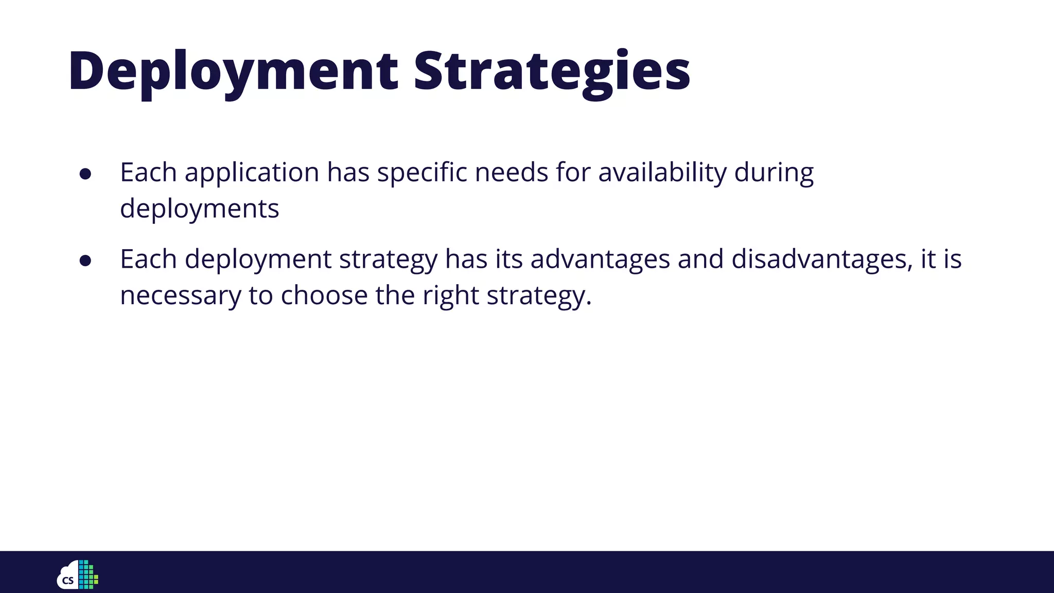 ● Each application has speciﬁc needs for availability during
deployments
● Each deployment strategy has its advantages and disadvantages, it is
necessary to choose the right strategy.
Deployment Strategies
 