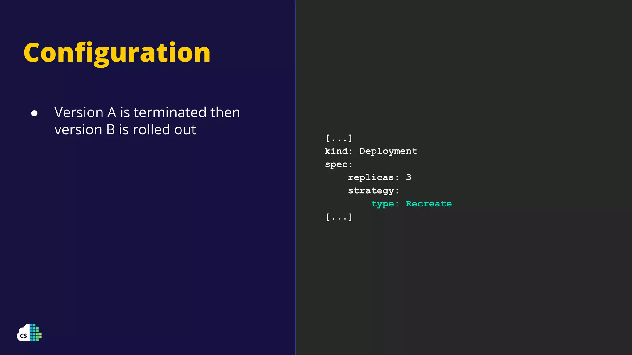 Conﬁguration
● Version A is terminated then
version B is rolled out [...]
kind: Deployment
spec:
replicas: 3
strategy:
type: Recreate
[...]
 