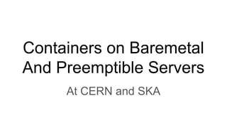 Containers on Baremetal
And Preemptible Servers
At CERN and SKA
 