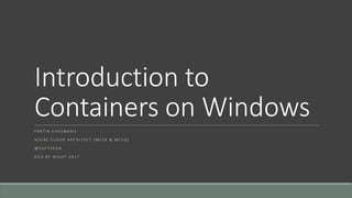 Introduction to
Containers on Windows
P R A T I K K H A S N A B I S
A Z U R E C L O U D A R C H I T E C T ( M C S E & M C S D )
@ S O F T V E D A
D D D B Y N I G H T 2 0 1 7
 