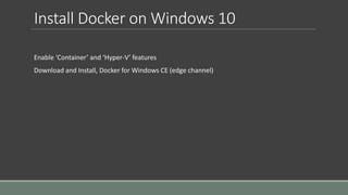 Install Docker on Windows 10
Enable ‘Container’ and ‘Hyper-V’ features
Download and Install, Docker for Windows CE (edge channel)
 