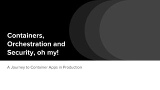 Containers,
Orchestration and
Security, oh my!
A Journey to Container Apps in Production
 