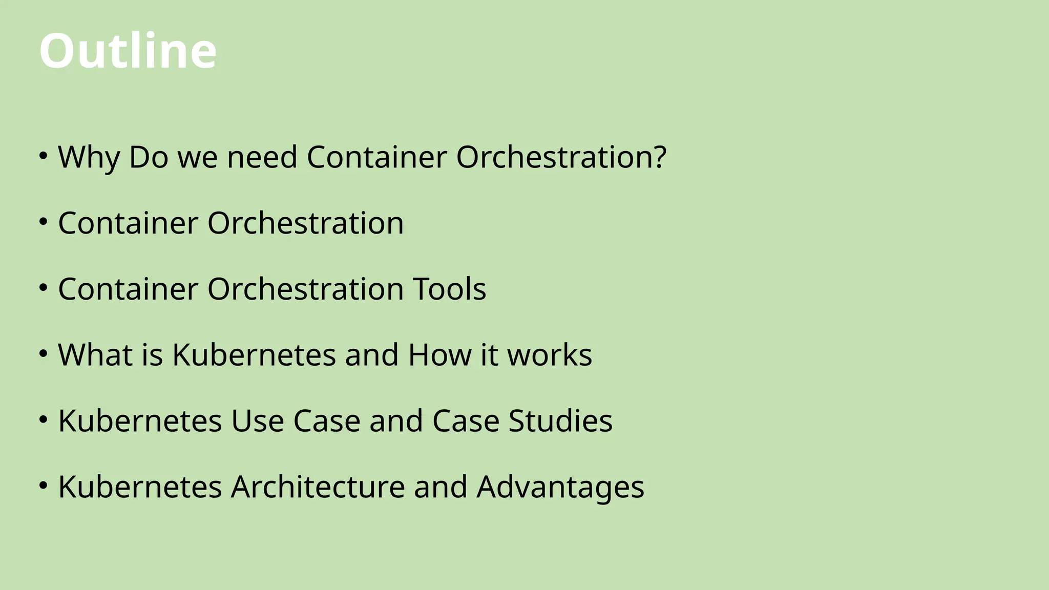 Outline
• Why Do we need Container Orchestration?
• Container Orchestration
• Container Orchestration Tools
• What is Kubernetes and How it works
• Kubernetes Use Case and Case Studies
• Kubernetes Architecture and Advantages
 