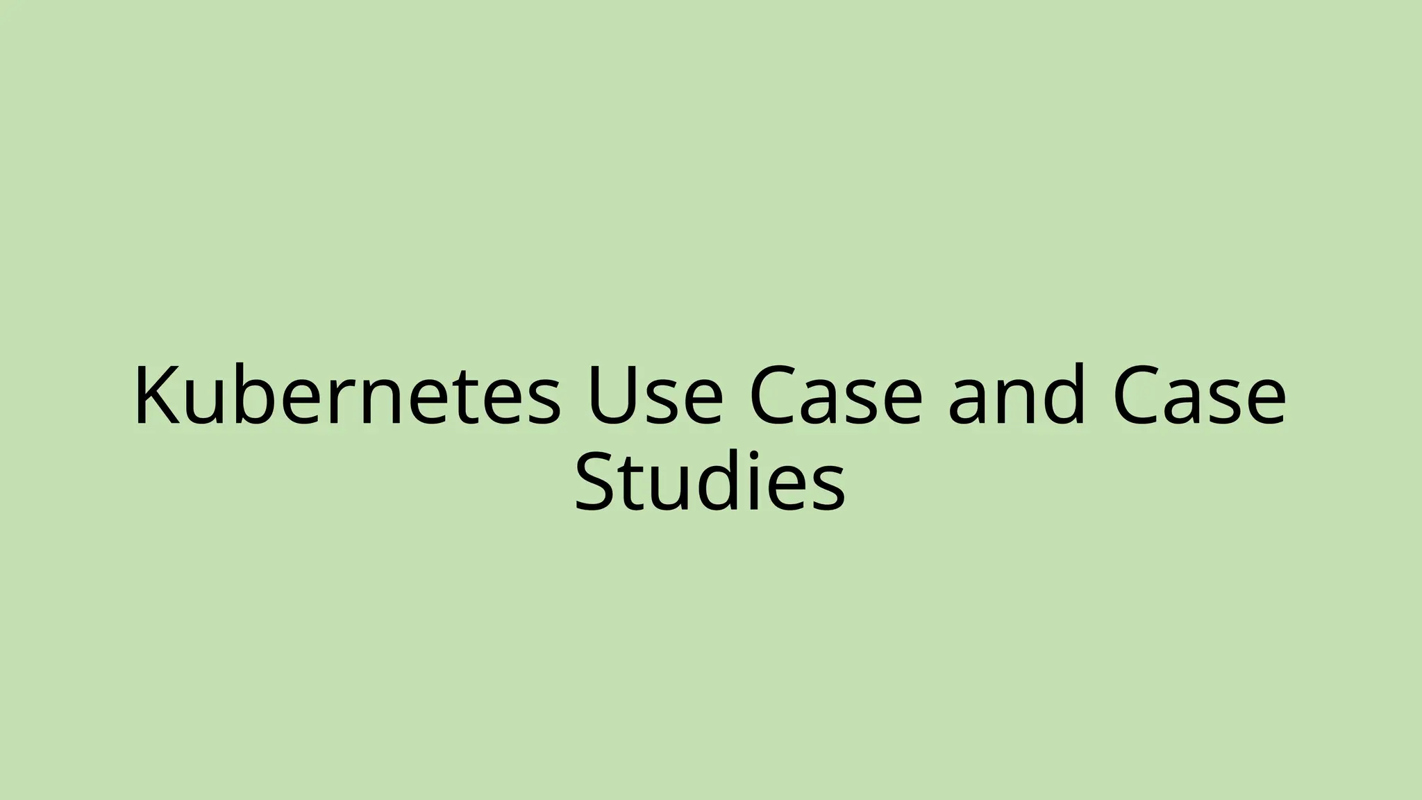Kubernetes Use Case and Case
Studies
 