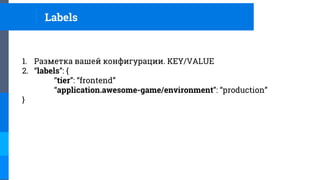 Labels
1. Разметка вашей конфигурации. KEY/VALUE
2. “labels”: {
“tier”: “frontend”
“application.awesome-game/environment”: “production”
}
 