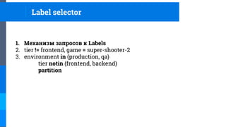 Label selector
1. Механизм запросов к Labels
2. tier != frontend, game = super-shooter-2
3. environment in (production, qa)
tier notin (frontend, backend)
partition
 