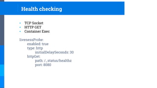 Health checking
▪ TCP Socket
▪ HTTP GET
▪ Container Exec
livenessProbe:
enabled: true
type: http
initialDelaySeconds: 30
httpGet:
path: /_status/healthz
port: 8080
 