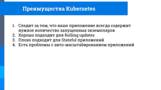 Преимущества Kubernetes
1. Следит за тем, что ваше приложение всегда содержит
нужное количество запущенных экземпляров
2. Хорошо подходит для Rolling updates
3. Плохо подходит для Stateful приложений
4. Есть проблемы с авто-масштабированием приложений
 